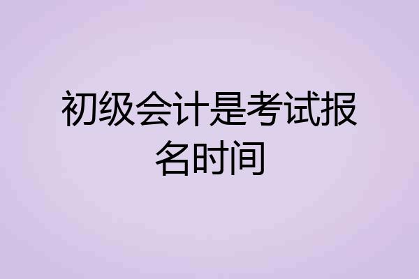 初级会计是考试报名时间