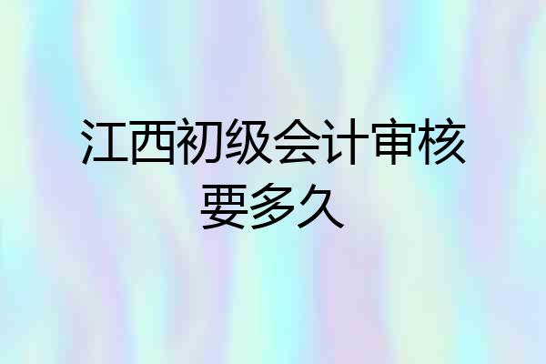 江西初级会计审核要多久