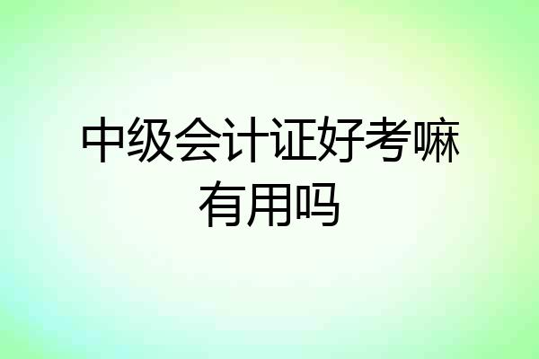 中级会计证好考嘛有用吗