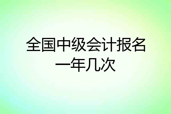 全国中级会计报名一年几次