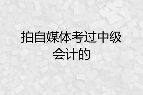 拍自媒体考过中级会计的