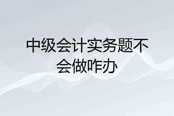 中级会计实务题不会做咋办