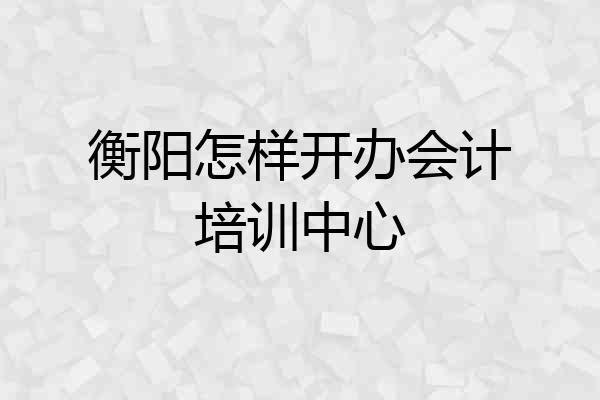 衡阳怎样开办会计培训中心