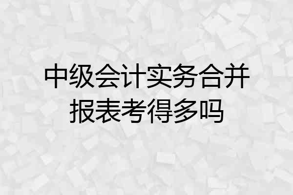中级会计实务合并报表考得多吗