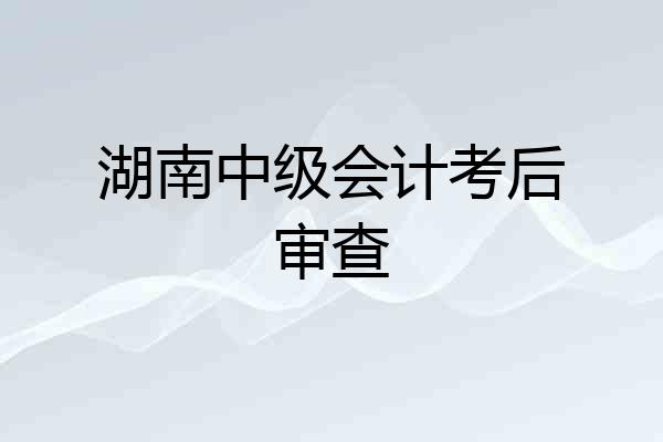 湖南中级会计考后审查