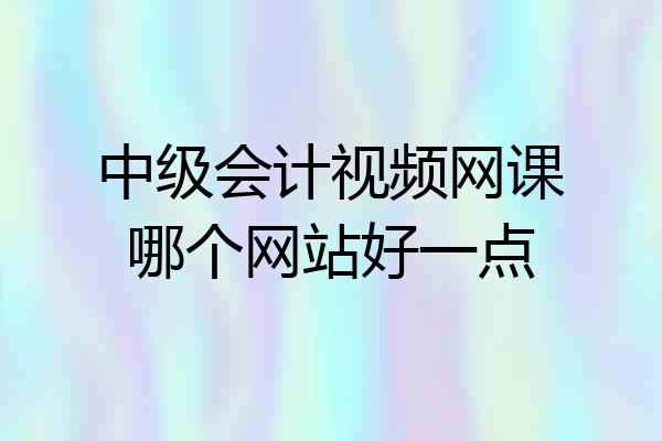 中级会计视频网课哪个网站好一点