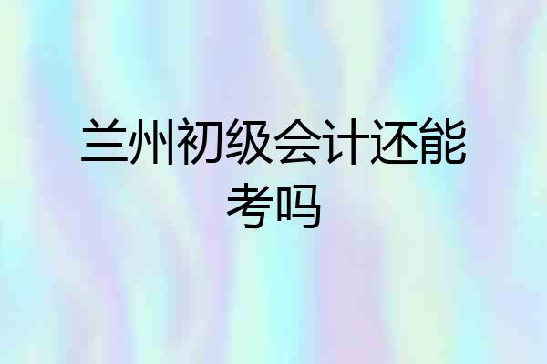 兰州初级会计还能考吗