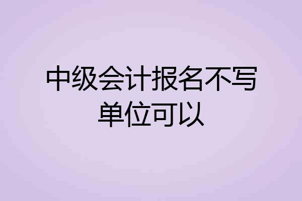 中级会计报名不写单位可以