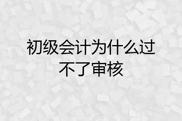 初级会计为什么过不了审核