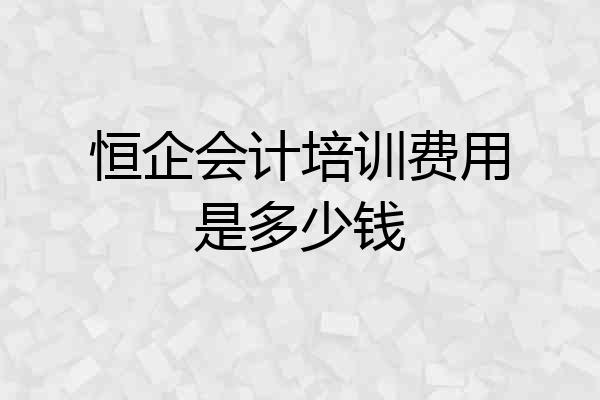 恒企会计培训费用是多少钱