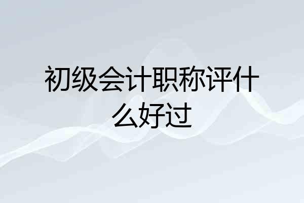 初级会计职称评什么好过