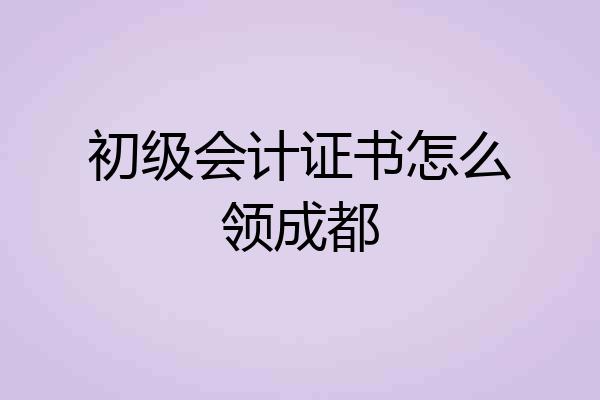初级会计证书怎么领成都