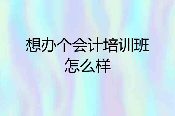 想办个会计培训班怎么样