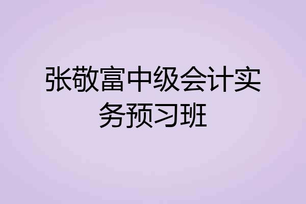 张敬富中级会计实务预习班