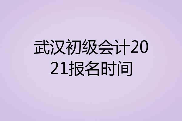 武汉初级会计2021报名时间