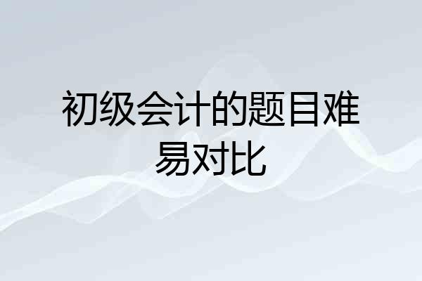 初级会计的题目难易对比