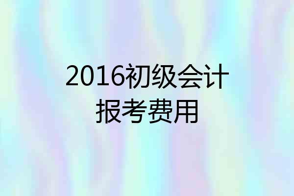 2016初级会计报考费用