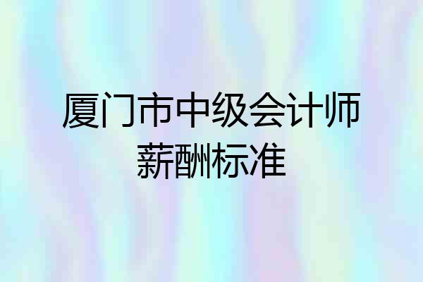 厦门市中级会计师薪酬标准
