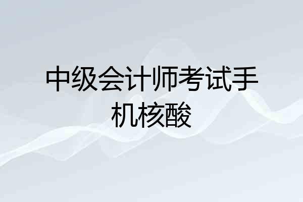 中级会计师考试手机核酸