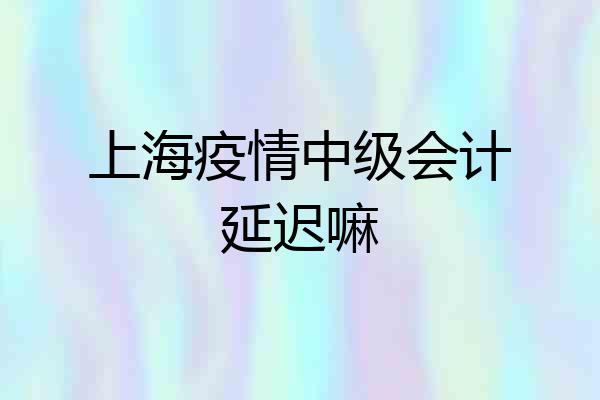 上海疫情中级会计延迟嘛