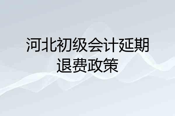 河北初级会计延期退费政策