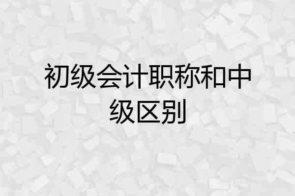 初级会计职称和中级区别