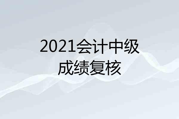2021会计中级成绩复核