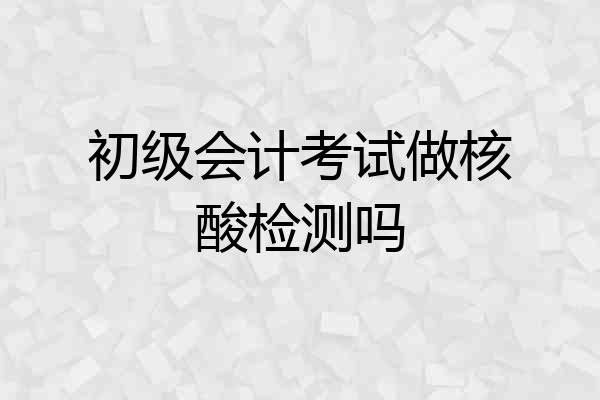 初级会计考试做核酸检测吗