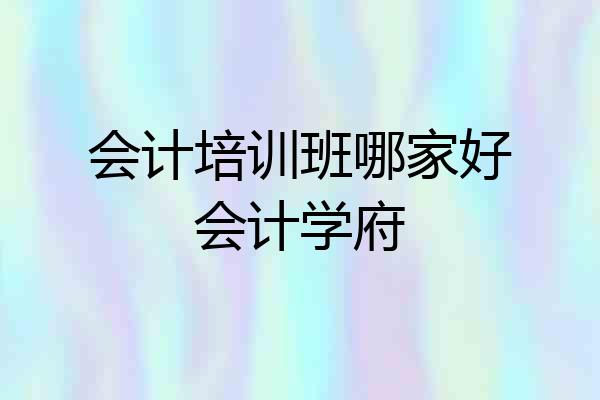 会计培训班哪家好会计学府