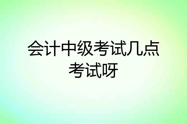 会计中级考试几点考试呀