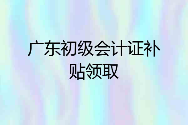 广东初级会计证补贴领取