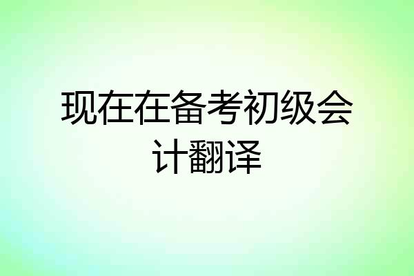 现在在备考初级会计翻译