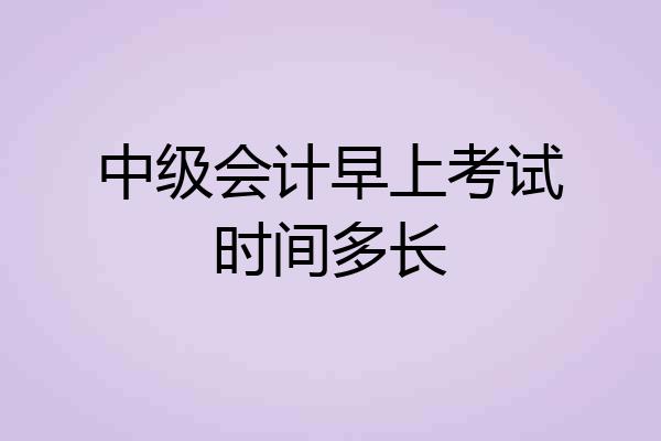 中级会计早上考试时间多长