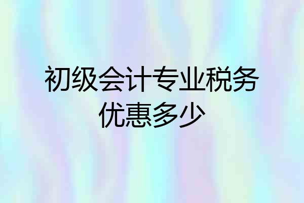 初级会计专业税务优惠多少