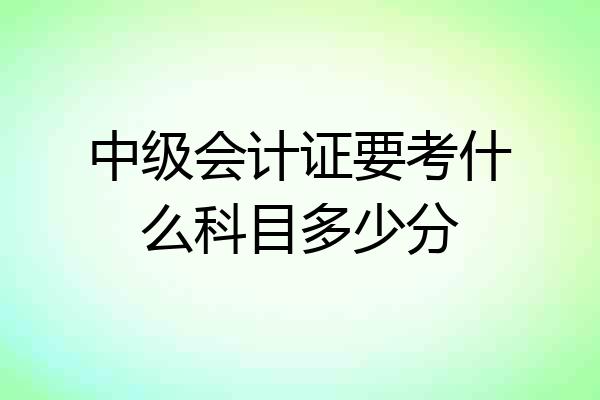 中级会计证要考什么科目多少分
