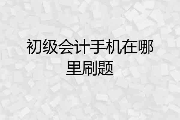 初级会计手机在哪里刷题