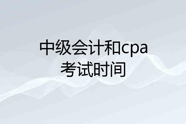 中级会计和cpa考试时间