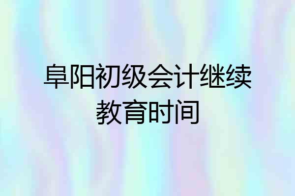 阜阳初级会计继续教育时间
