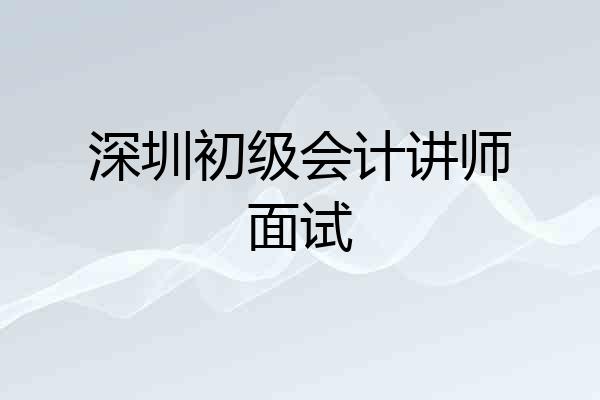 深圳初级会计讲师面试