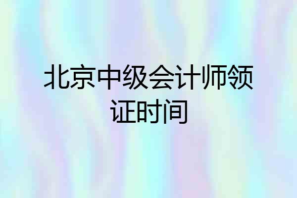 北京中级会计师领证时间