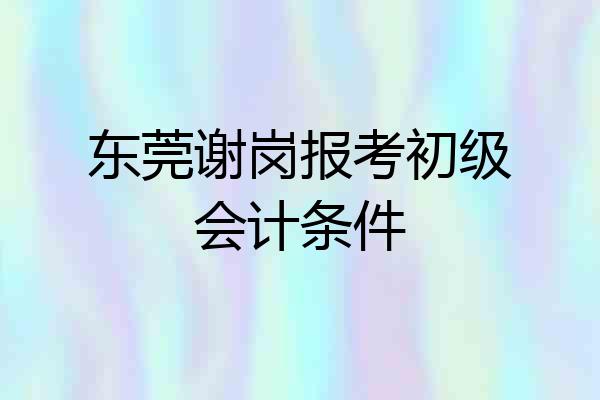 东莞谢岗报考初级会计条件