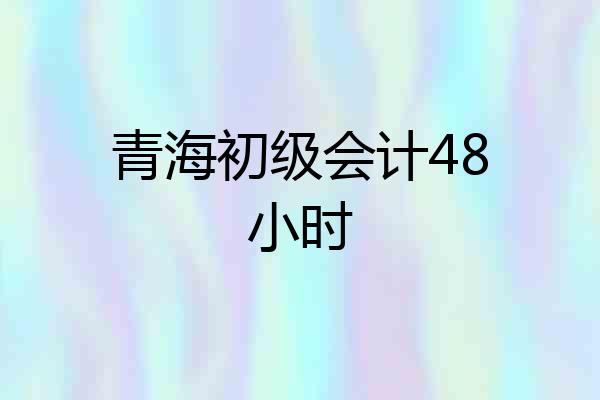 青海初级会计48小时