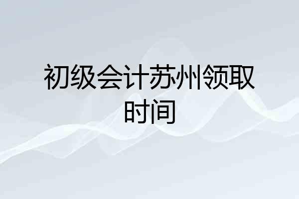 初级会计苏州领取时间