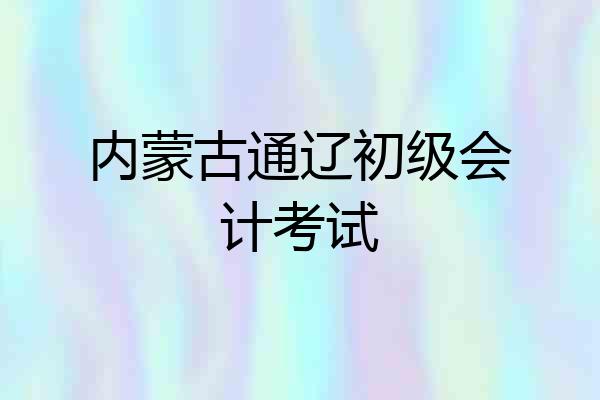 内蒙古通辽初级会计考试