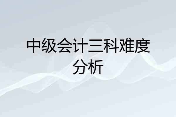 中级会计三科难度分析