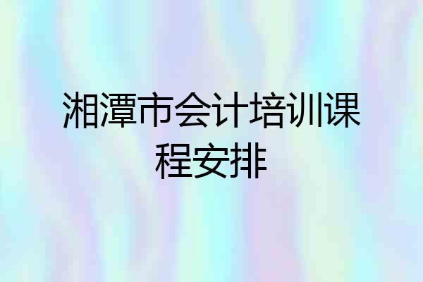 湘潭市会计培训课程安排