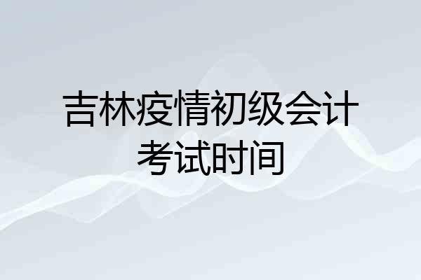 吉林疫情初级会计考试时间