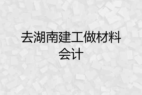 去湖南建工做材料会计