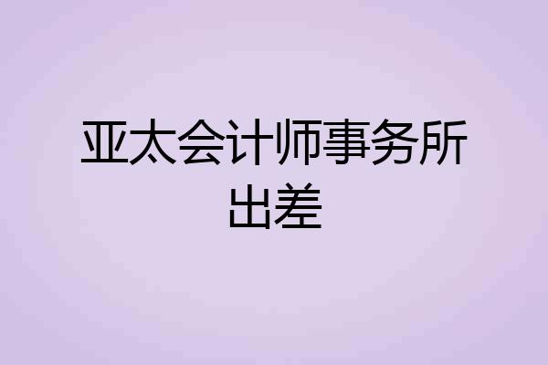 亚太会计师事务所出差