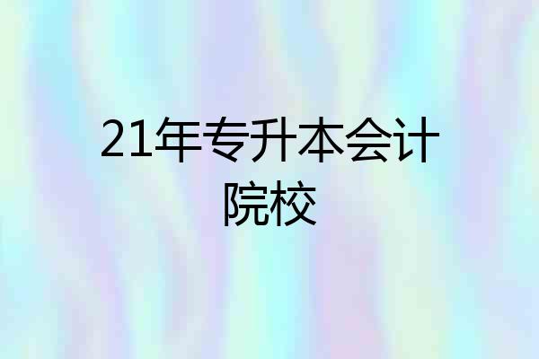 21年专升本会计院校